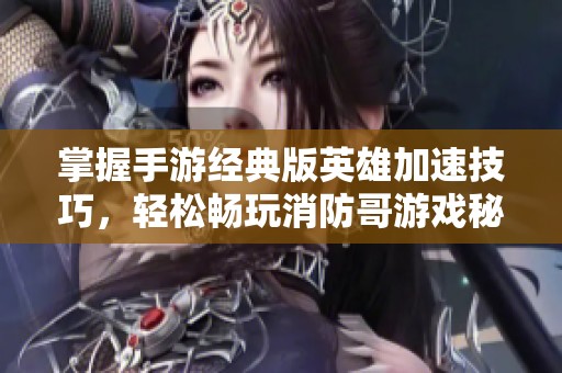 掌握手游经典版英雄加速技巧，轻松畅玩消防哥游戏秘籍