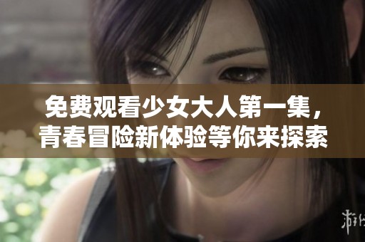 免费观看少女大人第一集，青春冒险新体验等你来探索
