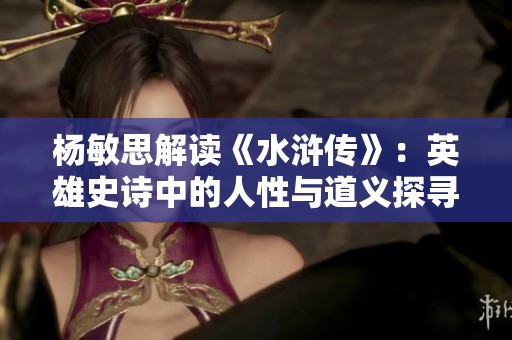 杨敏思解读《水浒传》：英雄史诗中的人性与道义探寻