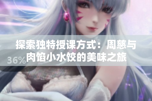 探索独特授课方式：周慈与肉馅小水饺的美味之旅