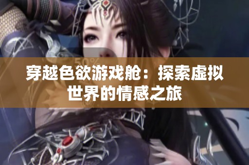 穿越色欲游戏舱：探索虚拟世界的情感之旅