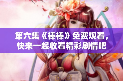 第六集《棒棒》免费观看，快来一起收看精彩剧情吧