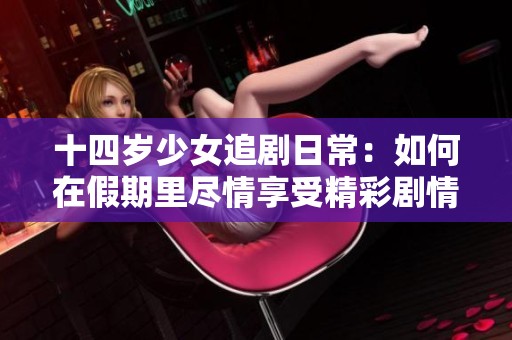 十四岁少女追剧日常：如何在假期里尽情享受精彩剧情