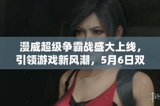 漫威超级争霸战盛大上线，引领游戏新风潮，5月6日双端震撼上市