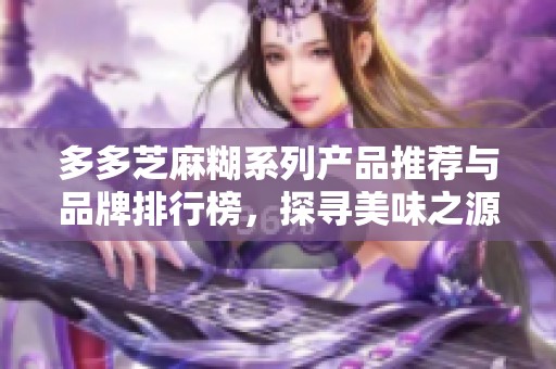 多多芝麻糊系列产品推荐与品牌排行榜，探寻美味之源