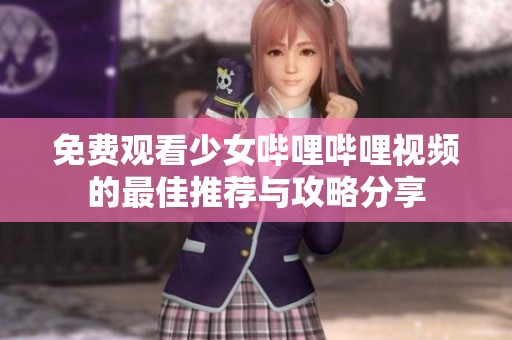 免费观看少女哔哩哔哩视频的最佳推荐与攻略分享