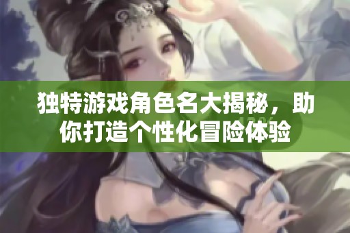 独特游戏角色名大揭秘，助你打造个性化冒险体验