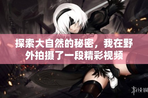 探索大自然的秘密，我在野外拍摄了一段精彩视频