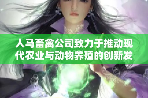 人马畜禽公司致力于推动现代农业与动物养殖的创新发展
