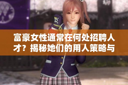 富豪女性通常在何处招聘人才？揭秘她们的用人策略与平台