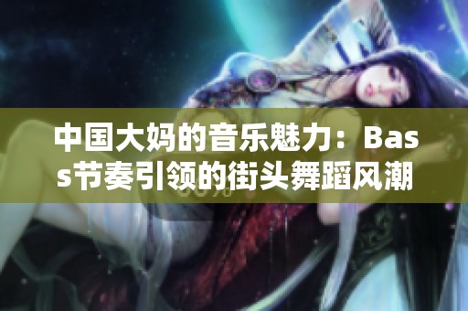 中国大妈的音乐魅力：Bass节奏引领的街头舞蹈风潮