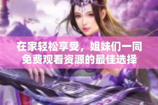 在家轻松享受，姐妹们一同免费观看资源的最佳选择