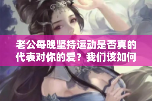 老公每晚坚持运动是否真的代表对你的爱？我们该如何正确解读这一行为