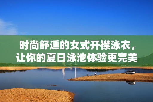时尚舒适的女式开襟泳衣，让你的夏日泳池体验更完美