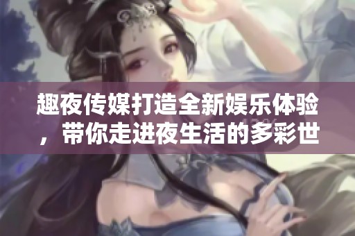 趣夜传媒打造全新娱乐体验，带你走进夜生活的多彩世界