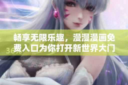 畅享无限乐趣，漫漫漫画免费入口为你打开新世界大门