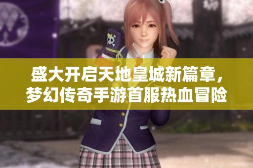 盛大开启天地皇城新篇章，梦幻传奇手游首服热血冒险等你来战！