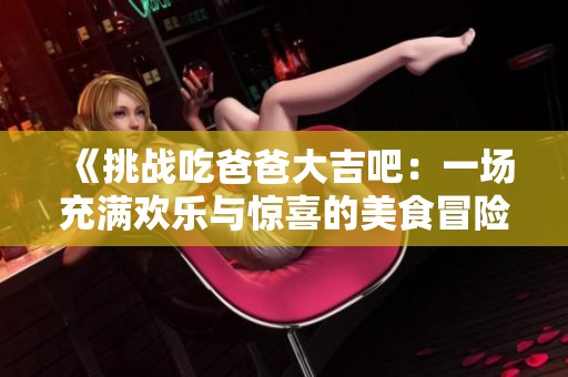 《挑战吃爸爸大吉吧：一场充满欢乐与惊喜的美食冒险》
