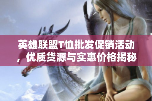 英雄联盟T恤批发促销活动，优质货源与实惠价格揭秘