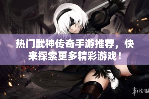 热门武神传奇手游推荐，快来探索更多精彩游戏！