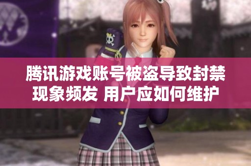 腾讯游戏账号被盗导致封禁现象频发 用户应如何维护权益