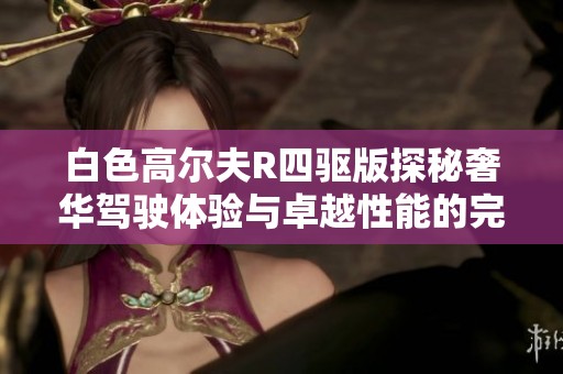 白色高尔夫R四驱版探秘奢华驾驶体验与卓越性能的完美融合