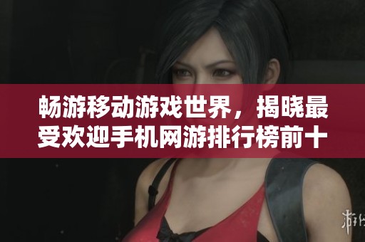畅游移动游戏世界，揭晓最受欢迎手机网游排行榜前十名