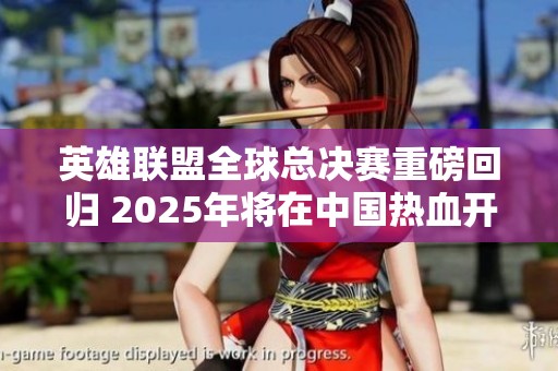 英雄联盟全球总决赛重磅回归 2025年将在中国热血开启