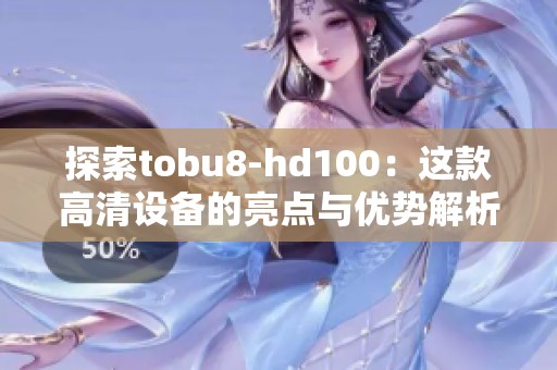 探索tobu8-hd100：这款高清设备的亮点与优势解析