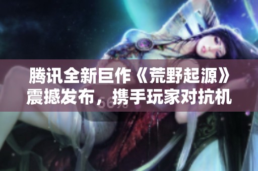 腾讯全新巨作《荒野起源》震撼发布，携手玩家对抗机械巨兽！