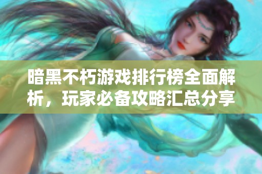 暗黑不朽游戏排行榜全面解析，玩家必备攻略汇总分享