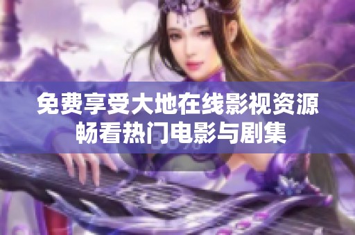 免费享受大地在线影视资源 畅看热门电影与剧集