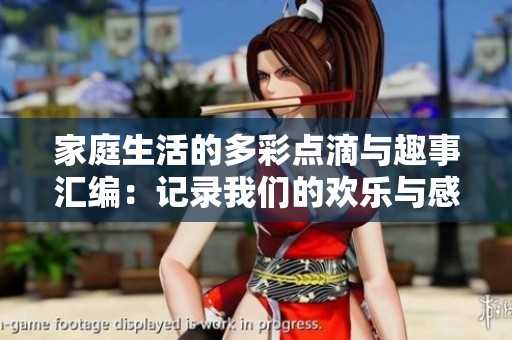 家庭生活的多彩点滴与趣事汇编：记录我们的欢乐与感动