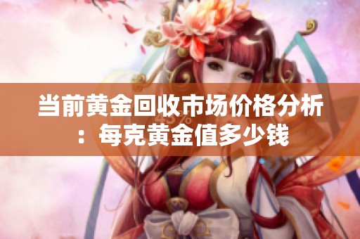 当前黄金回收市场价格分析：每克黄金值多少钱