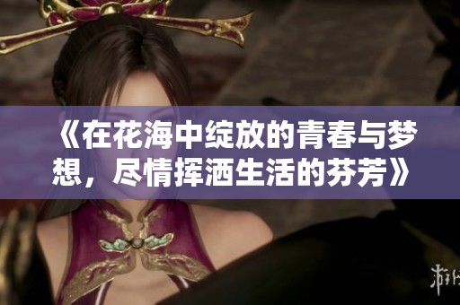 《在花海中绽放的青春与梦想，尽情挥洒生活的芬芳》