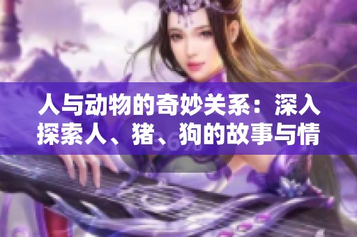 人与动物的奇妙关系：深入探索人、猪、狗的故事与情感纽带