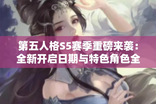 第五人格S5赛季重磅来袭：全新开启日期与特色角色全面解析