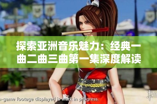 探索亚洲音乐魅力：经典一曲二曲三曲第一集深度解读