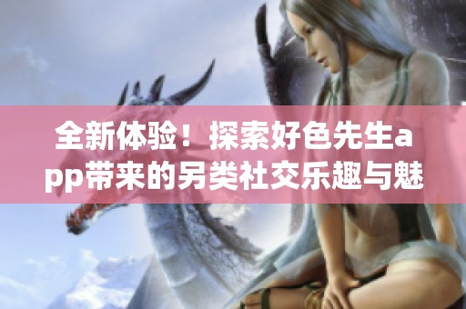 全新体验！探索好色先生app带来的另类社交乐趣与魅力