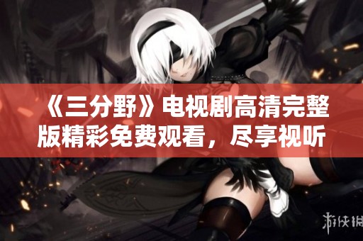 《三分野》电视剧高清完整版精彩免费观看，尽享视听盛宴
