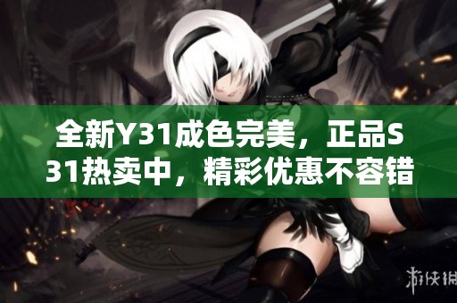 全新Y31成色完美，正品S31热卖中，精彩优惠不容错过