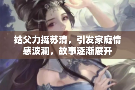 姑父力挺苏清，引发家庭情感波澜，故事逐渐展开