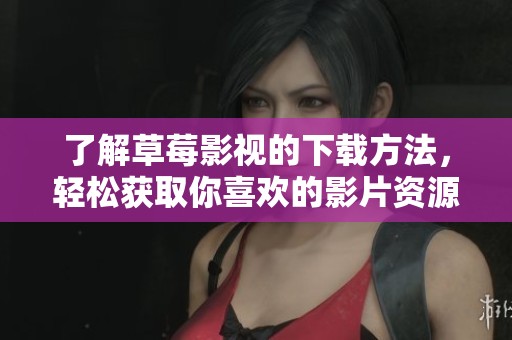 了解草莓影视的下载方法，轻松获取你喜欢的影片资源