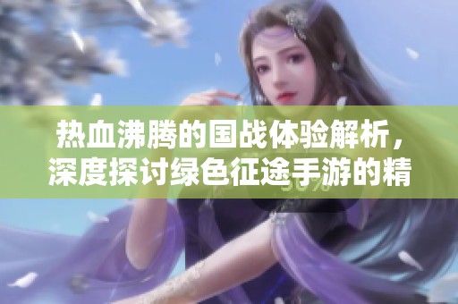 热血沸腾的国战体验解析，深度探讨绿色征途手游的精彩玩法