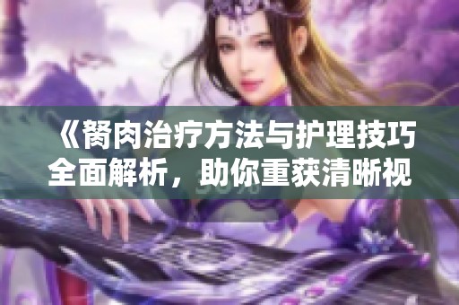 《胬肉治疗方法与护理技巧全面解析，助你重获清晰视力》