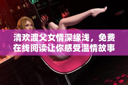 清欢渡父女情深缘浅，免费在线阅读让你感受温情故事