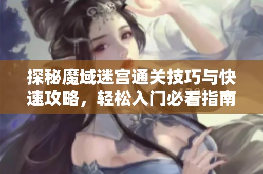 探秘魔域迷宫通关技巧与快速攻略，轻松入门必看指南