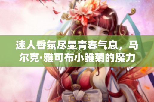 迷人香氛尽显青春气息，马尔克·雅可布小雏菊的魔力探索