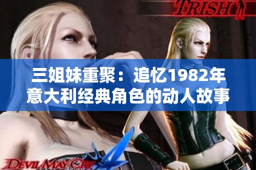 三姐妹重聚：追忆1982年意大利经典角色的动人故事