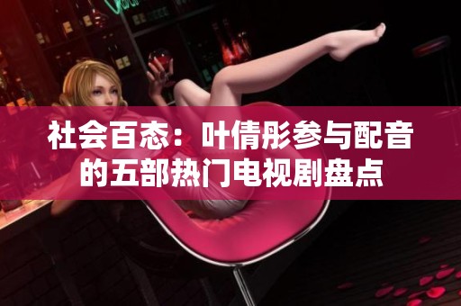 社会百态：叶倩彤参与配音的五部热门电视剧盘点